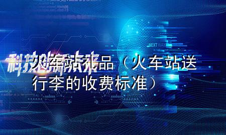 火车站礼品(火车站送行李的收费标准)