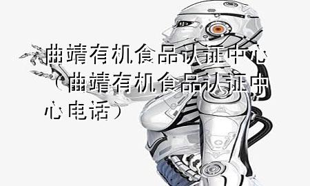 曲靖有机食品认证中心(曲靖有机食品认证中心电话)