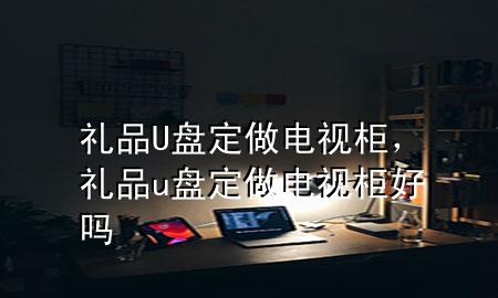 礼品U盘定做电视柜,礼品u盘定做电视柜好吗