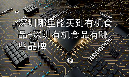 深圳哪里能买到有机食品-深圳有机食品有哪些品牌