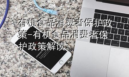 有机食品消费者保护政策-有机食品消费者保护政策解读