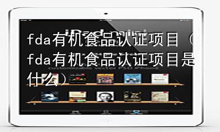 fda有机食品认证项目(fda有机食品认证项目是什么)