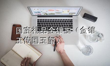 国宝礼品金镶玉(金镶玉传国玉玺)