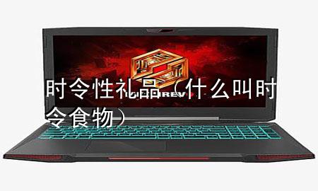 时令性礼品(什么叫时令食物)