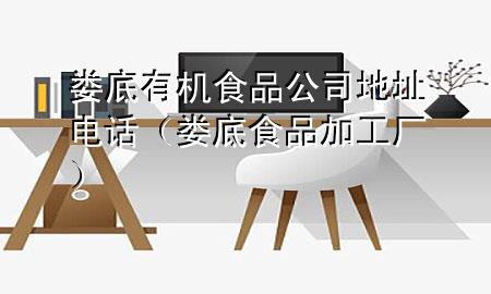 娄底有机食品公司地址电话(娄底食品加工厂)