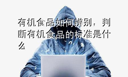 有机食品如何辨别,判断有机食品的标准是什么