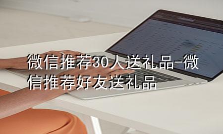 微信推荐30人送礼品-微信推荐好友送礼品