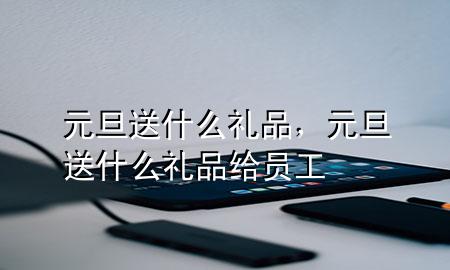 元旦送什么礼品,元旦送什么礼品给员工