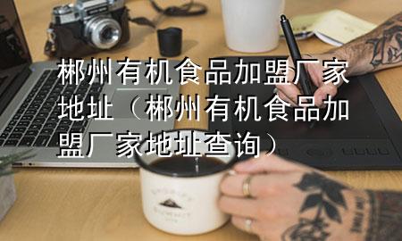 郴州有机食品加盟厂家地址(郴州有机食品加盟厂家地址查询)