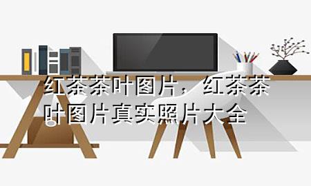 红茶茶叶图片,红茶茶叶图片真实照片大全