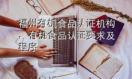 福州有机食品认证机构,有机食品认证要求及程序