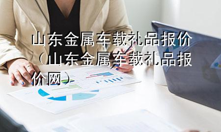 山东金属车载礼品报价(山东金属车载礼品报价网)