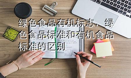 绿色食品有机标志,绿色食品标准和有机食品标准的区别