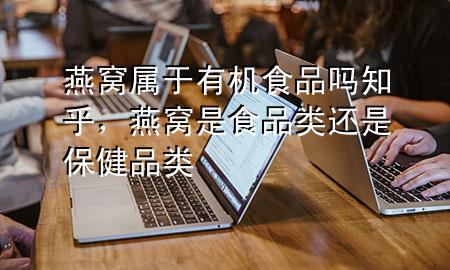 燕窝属于有机食品吗知乎,燕窝是食品类还是保健品类