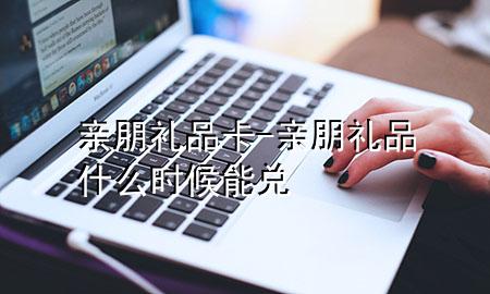 亲朋礼品卡-亲朋礼品什么时候能兑