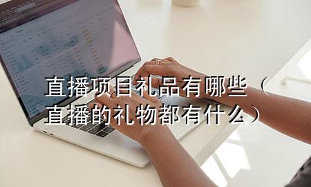 直播项目礼品有哪些(直播的礼物都有什么)