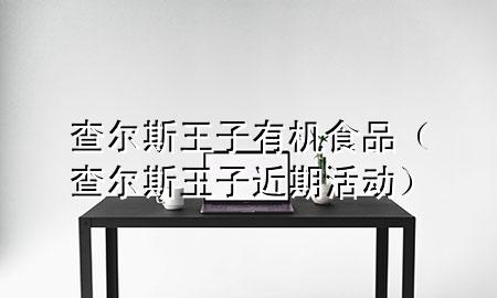 查尔斯王子有机食品(查尔斯王子近期活动)