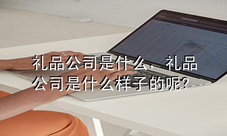 礼品公司是什么,礼品公司是什么样子的呢?