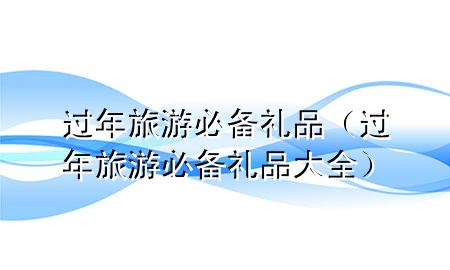 过年旅游必备礼品(过年旅游必备礼品大全)