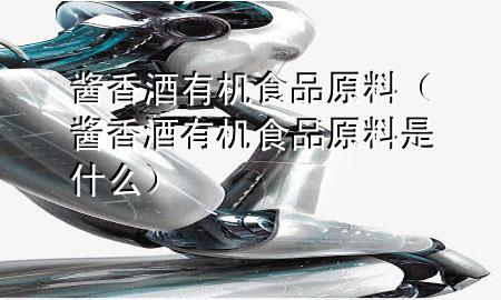 酱香酒有机食品原料(酱香酒有机食品原料是什么)