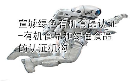 宣城绿色有机食品认证-有机食品和绿色食品的认证机构