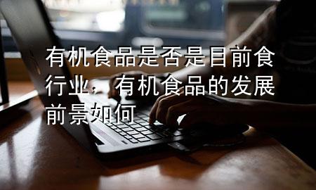有机食品是否是目前食行业,有机食品的发展前景如何