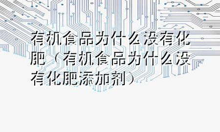有机食品为什么没有化肥(有机食品为什么没有化肥添加剂)