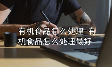 有机食品怎么处理-有机食品怎么处理最好