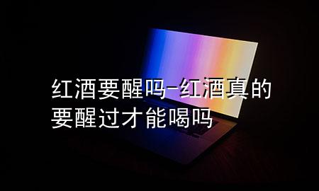 红酒要醒吗-红酒真的要醒过才能喝吗
