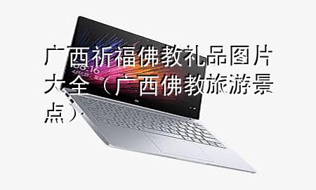 广西祈福佛教礼品图片大全(广西佛教旅游景点)