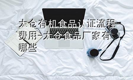 太仓有机食品认证流程费用-太仓食品厂家有哪些