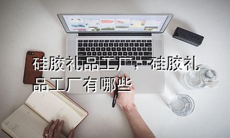 硅胶礼品工厂,硅胶礼品工厂有哪些