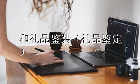 和礼品鉴装(礼品鉴定)