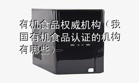 有机食品权威机构(我国有机食品认证的机构有哪些)