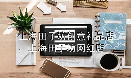上海田子坊创意礼品店,上海田子坊网红店