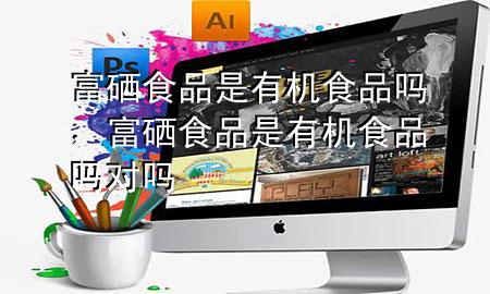 富硒食品是有机食品吗,富硒食品是有机食品吗对吗