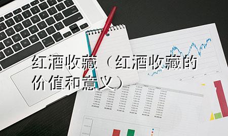 红酒收藏(红酒收藏的价值和意义)