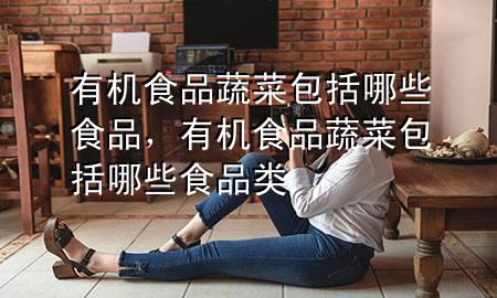 有机食品蔬菜包括哪些食品,有机食品蔬菜包括哪些食品类