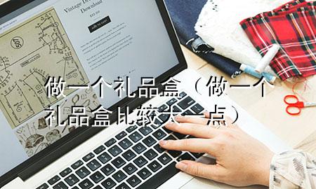 做一个礼品盒(做一个礼品盒比较大一点)