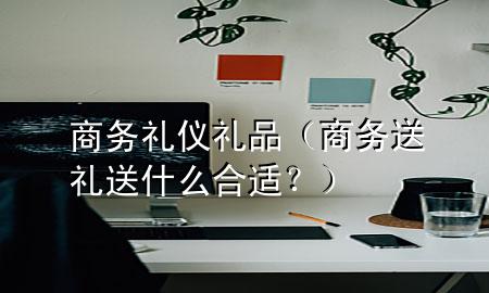 商务礼仪 礼品(商务送礼送什么合适?)