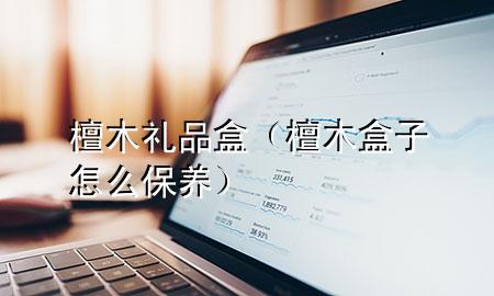 檀木礼品盒(檀木盒子怎么保养)