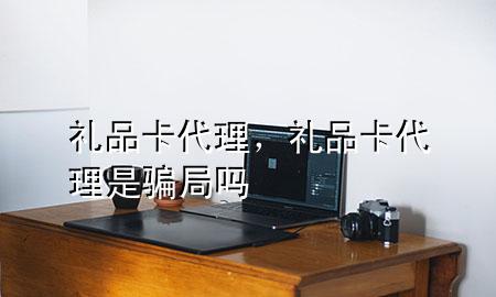 礼品卡代理,礼品卡代理是骗局吗