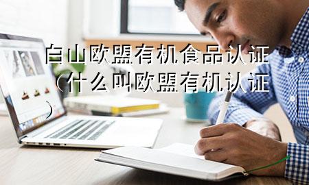 白山欧盟有机食品认证(什么叫欧盟有机认证)