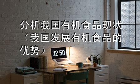 分析我国有机食品现状(我国发展有机食品的优势)