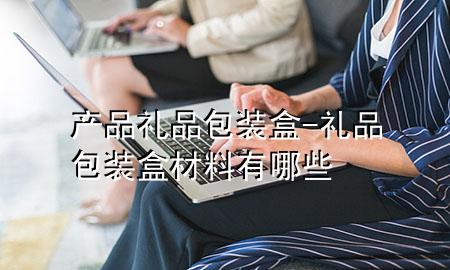 产品礼品包装盒-礼品包装盒材料有哪些