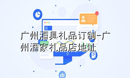 广州酒具礼品订制-广州酒家礼品店地址