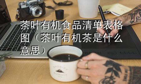 茶叶有机食品清单表格图(茶叶有机茶是什么意思)