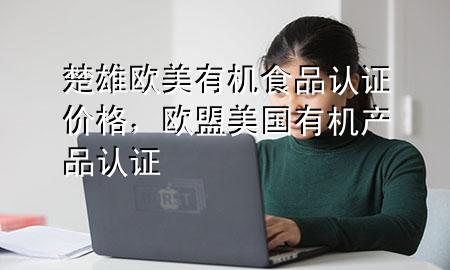 楚雄欧美有机食品认证价格,欧盟美国有机产品认证