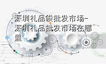 深圳礼品袋批发市场-深圳礼品批发市场在哪里