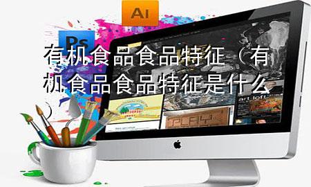 有机食品食品特征(有机食品食品特征是什么)